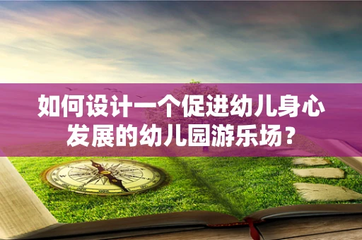 如何设计一个促进幼儿身心发展的幼儿园游乐场？