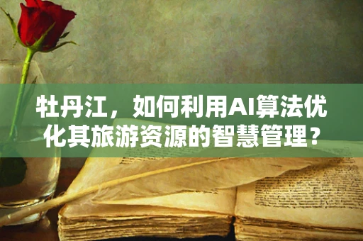 牡丹江，如何利用AI算法优化其旅游资源的智慧管理？
