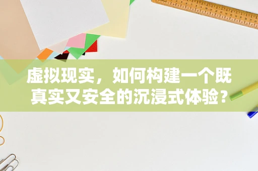 虚拟现实，如何构建一个既真实又安全的沉浸式体验？