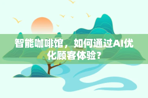 智能咖啡馆，如何通过AI优化顾客体验？