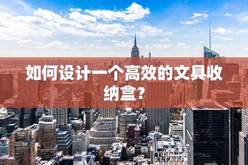 如何设计一个高效的文具收纳盒？