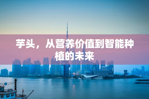 芋头，从营养价值到智能种植的未来