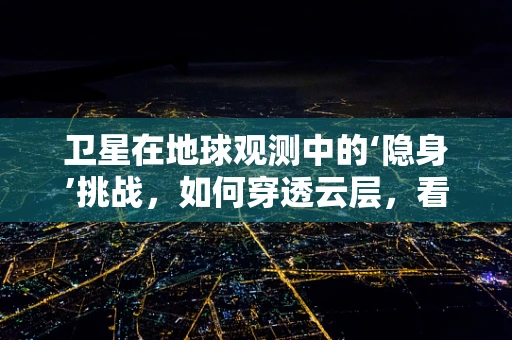 卫星在地球观测中的‘隐身’挑战，如何穿透云层，看见真相？