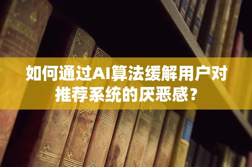 如何通过AI算法缓解用户对推荐系统的厌恶感？