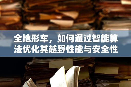 全地形车，如何通过智能算法优化其越野性能与安全性？
