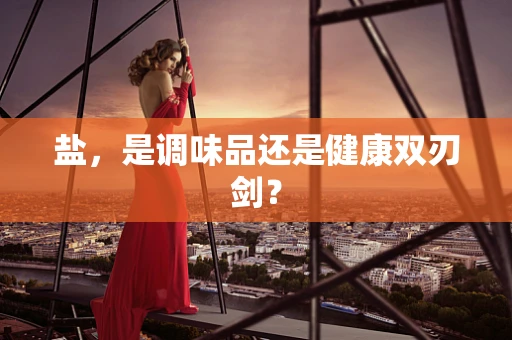 盐，是调味品还是健康双刃剑？