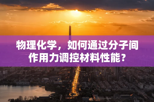 物理化学，如何通过分子间作用力调控材料性能？