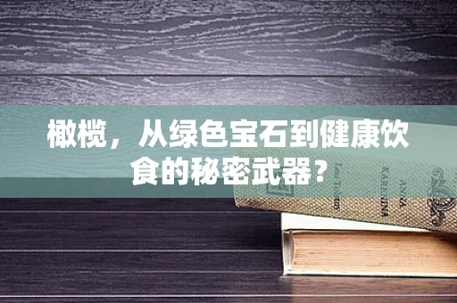 橄榄，从绿色宝石到健康饮食的秘密武器？