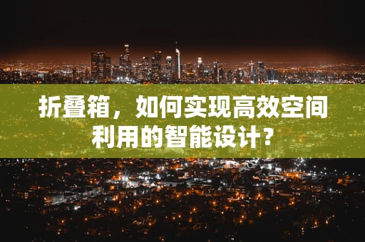 折叠箱，如何实现高效空间利用的智能设计？