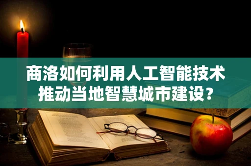 商洛如何利用人工智能技术推动当地智慧城市建设？