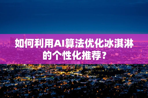如何利用AI算法优化冰淇淋的个性化推荐？