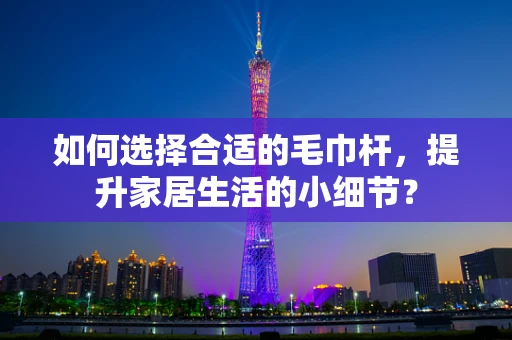 如何选择合适的毛巾杆，提升家居生活的小细节？