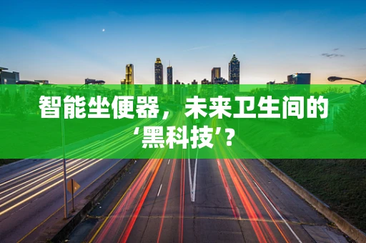 智能坐便器，未来卫生间的‘黑科技’？