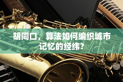 胡同口，算法如何编织城市记忆的经纬？