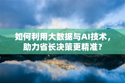 如何利用大数据与AI技术，助力省长决策更精准？