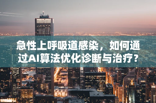 急性上呼吸道感染，如何通过AI算法优化诊断与治疗？