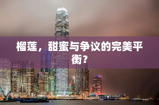 榴莲，甜蜜与争议的完美平衡？