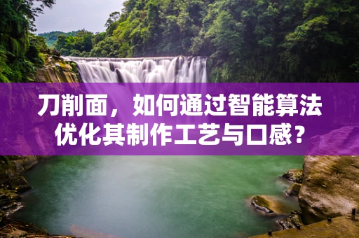 刀削面，如何通过智能算法优化其制作工艺与口感？