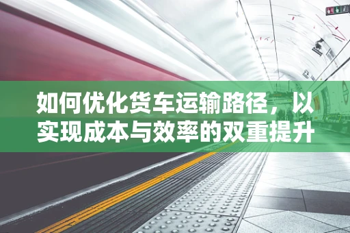 如何优化货车运输路径，以实现成本与效率的双重提升？