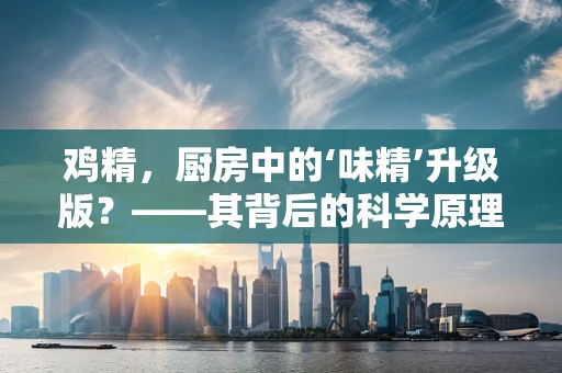 鸡精，厨房中的‘味精’升级版？——其背后的科学原理与使用误区