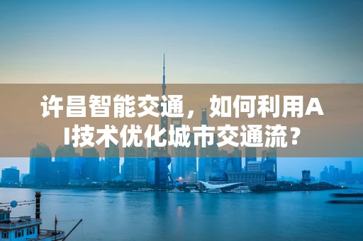 许昌智能交通，如何利用AI技术优化城市交通流？