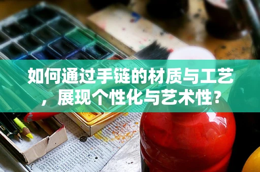 如何通过手链的材质与工艺，展现个性化与艺术性？