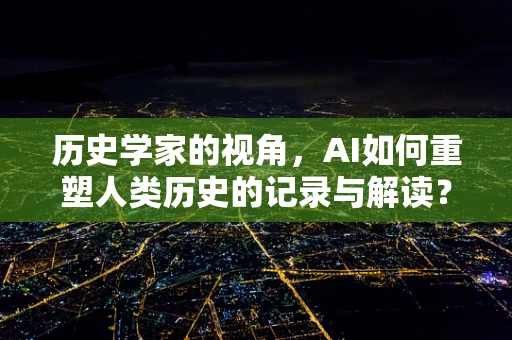 历史学家的视角，AI如何重塑人类历史的记录与解读？