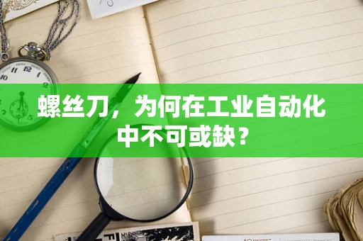螺丝刀，为何在工业自动化中不可或缺？
