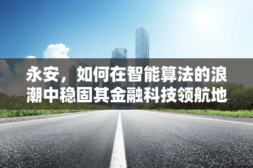永安，如何在智能算法的浪潮中稳固其金融科技领航地位？