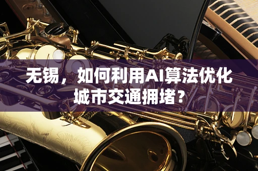 无锡，如何利用AI算法优化城市交通拥堵？