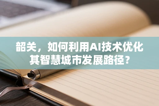 韶关，如何利用AI技术优化其智慧城市发展路径？