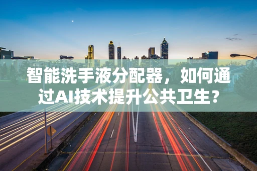 智能洗手液分配器，如何通过AI技术提升公共卫生？
