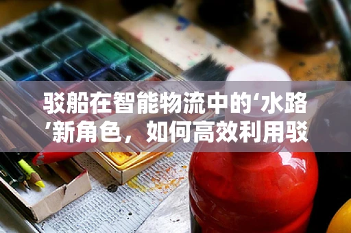 驳船在智能物流中的‘水路’新角色，如何高效利用驳船提升水运效率？