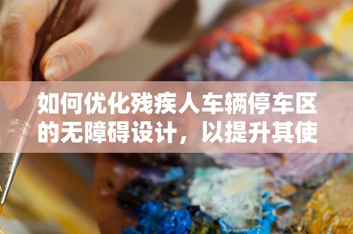 如何优化残疾人车辆停车区的无障碍设计，以提升其使用体验与包容性？