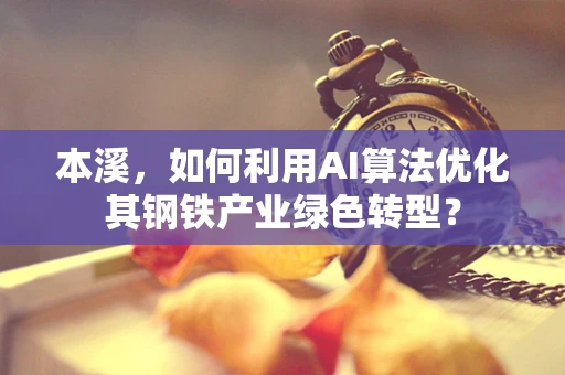本溪，如何利用AI算法优化其钢铁产业绿色转型？