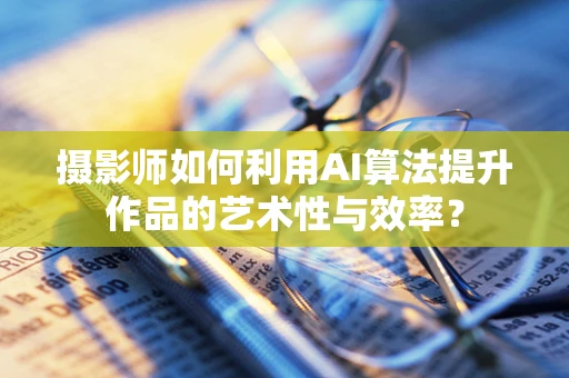 摄影师如何利用AI算法提升作品的艺术性与效率？