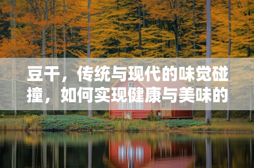 豆干，传统与现代的味觉碰撞，如何实现健康与美味的双重升级？