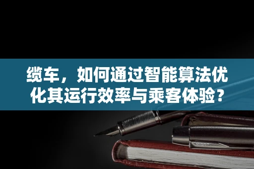 缆车，如何通过智能算法优化其运行效率与乘客体验？