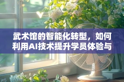 武术馆的智能化转型，如何利用AI技术提升学员体验与效率？