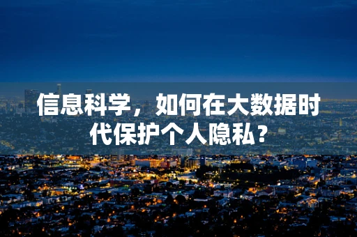 信息科学，如何在大数据时代保护个人隐私？