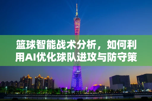 篮球智能战术分析，如何利用AI优化球队进攻与防守策略？