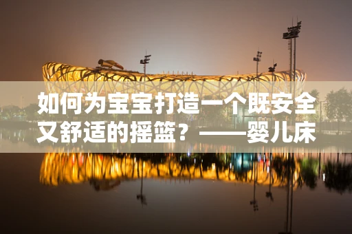 如何为宝宝打造一个既安全又舒适的摇篮？——婴儿床的选择与安全考量