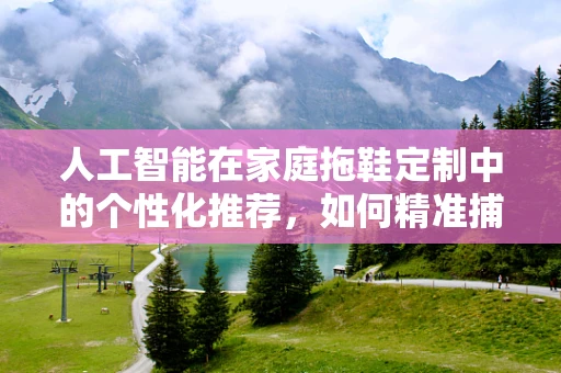 人工智能在家庭拖鞋定制中的个性化推荐，如何精准捕捉用户的脚步？