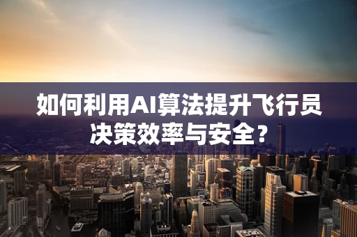 如何利用AI算法提升飞行员决策效率与安全？