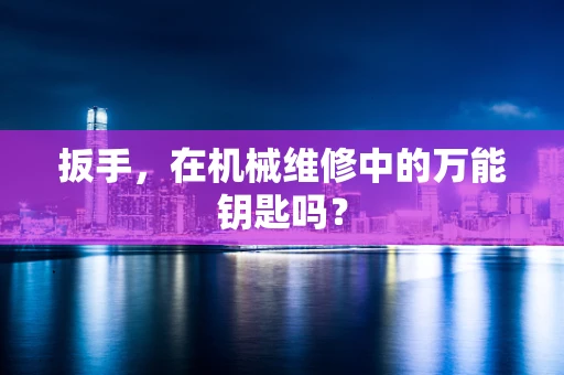 扳手，在机械维修中的万能钥匙吗？