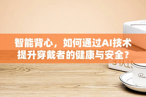 智能背心，如何通过AI技术提升穿戴者的健康与安全？