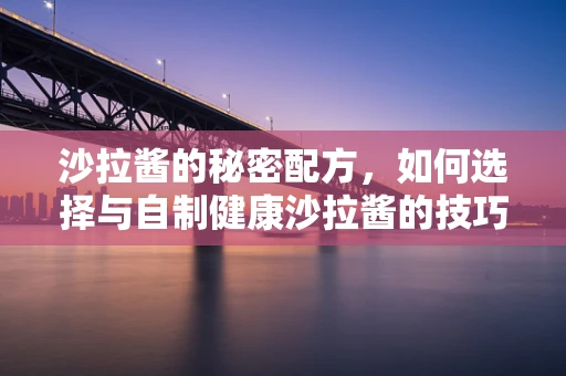 沙拉酱的秘密配方，如何选择与自制健康沙拉酱的技巧？