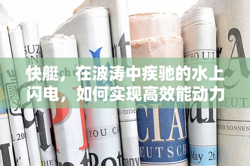 快艇，在波涛中疾驰的水上闪电，如何实现高效能动力与安全性的完美平衡？