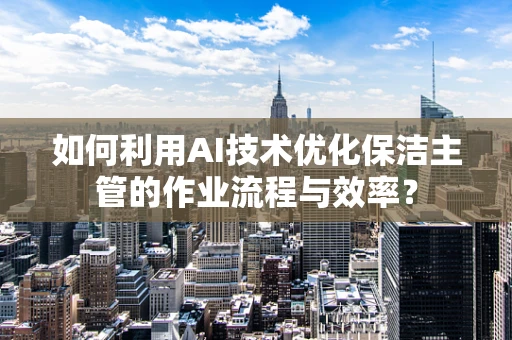 如何利用AI技术优化保洁主管的作业流程与效率？