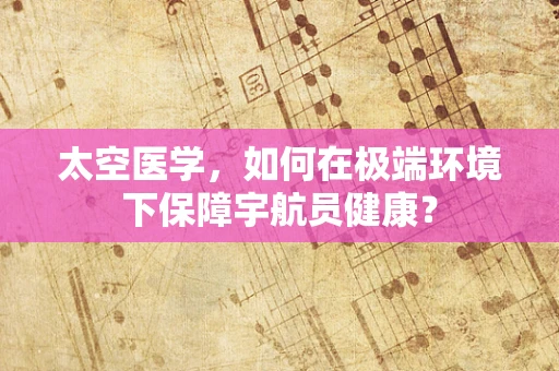 太空医学，如何在极端环境下保障宇航员健康？